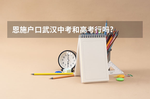 恩施户口武汉中考和高考行吗?