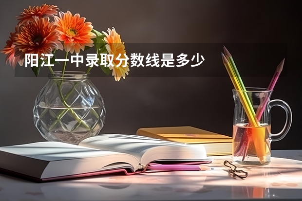 阳江一中录取分数线是多少