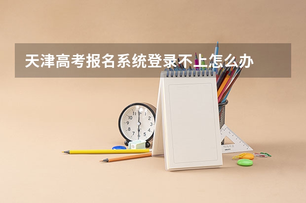 天津高考报名系统登录不上怎么办