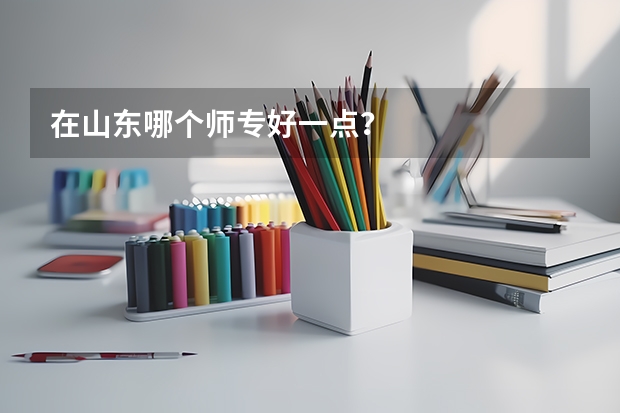 在山东哪个师专好一点？