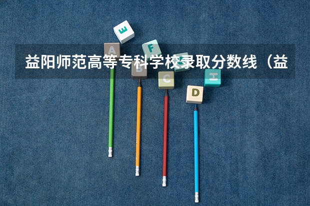 益阳师范高等专科学校录取分数线（益阳师范高等专科学校录取分数线）