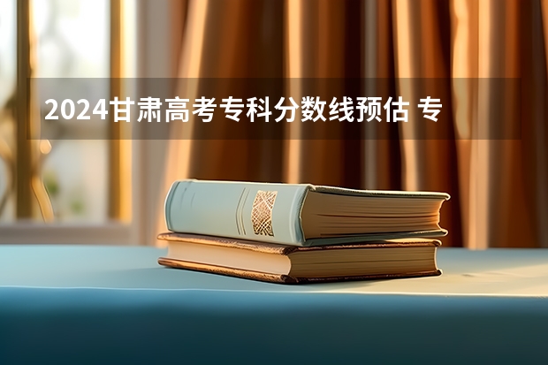 2024甘肃高考专科分数线预估 专科录取分数线预测多少分