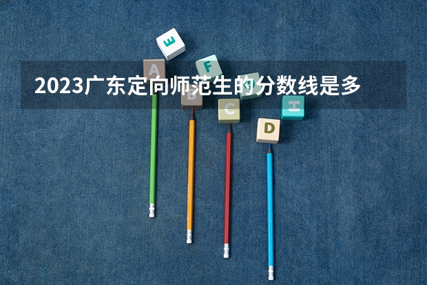 2023广东定向师范生的分数线是多少分