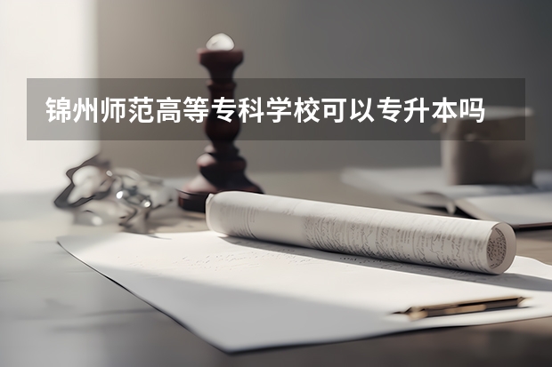 锦州师范高等专科学校可以专升本吗