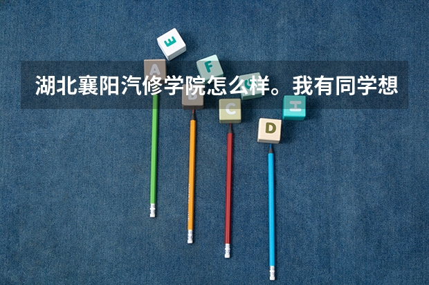湖北襄阳汽修学院怎么样。我有同学想去这里上学。