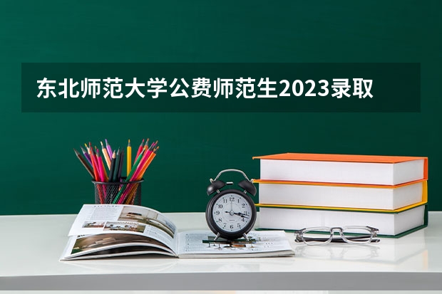 东北师范大学公费师范生2023录取分数线（2023东北师大录取线）