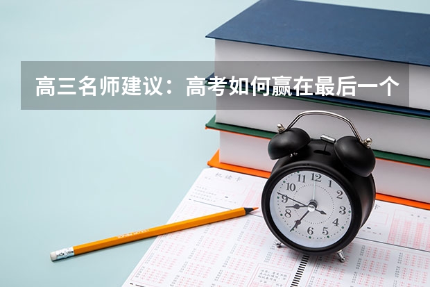 高三名师建议：高考如何赢在最后一个月，高三学生