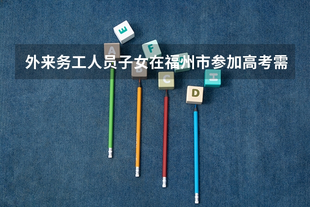 外来务工人员子女在福州市参加高考需要什么条件？
