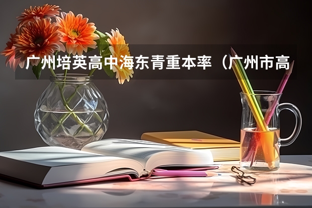 广州培英高中海东青重本率（广州市高中学校排名表前100）