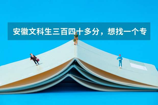 安徽文科生三百四十多分，想找一个专科院校，在合肥或者淮南的，有哪些好一点的学校？帮忙！急！！！