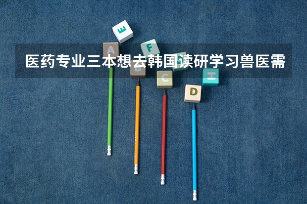 医药专业三本想去韩国读研学习兽医需要什么条件