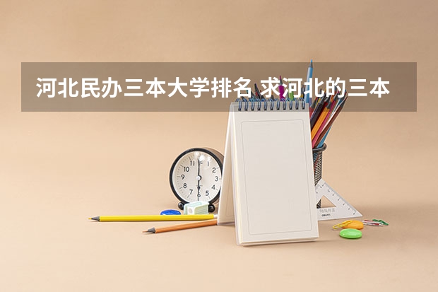 河北民办三本大学排名 求河北的三本大学排名，以及可能在第二次征集时降分的学校！