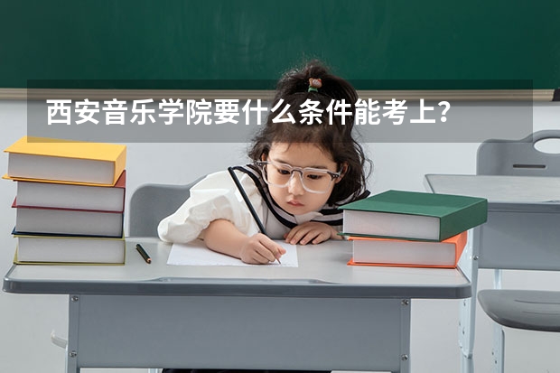 西安音乐学院要什么条件能考上？