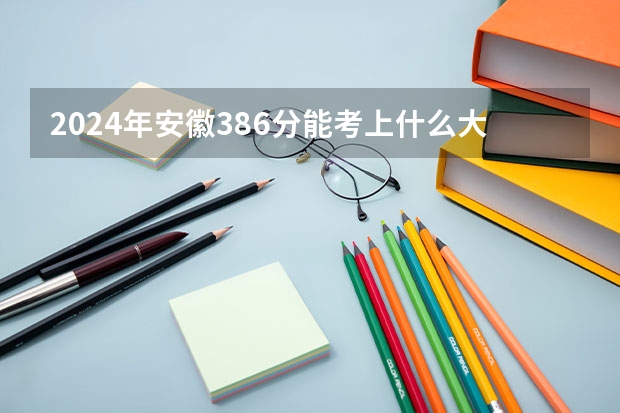 2024年安徽386分能考上什么大学？