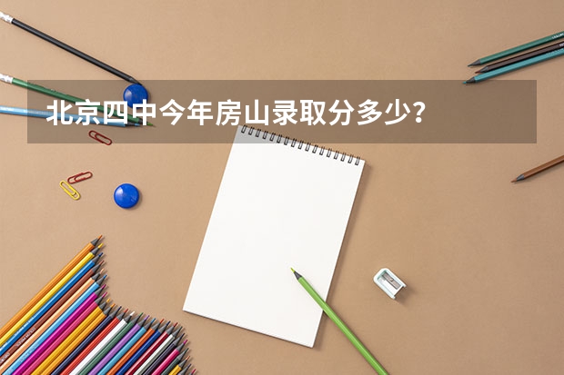 北京四中今年房山录取分多少？