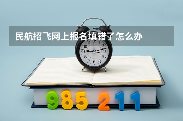 民航招飞网上报名填错了怎么办