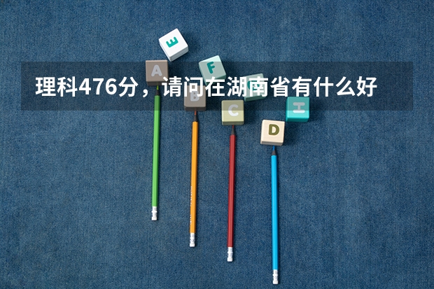 理科476分，请问在湖南省有什么好的三本学校以及好的专业？或是否有可能填报合适的二本。