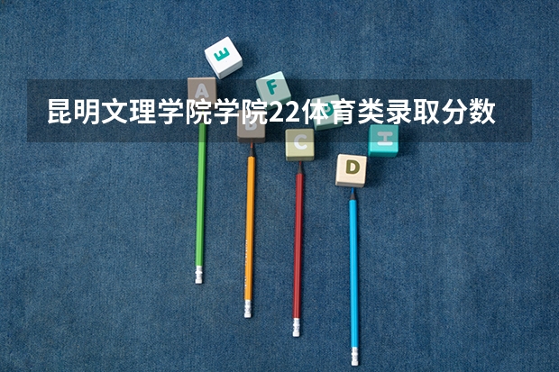 昆明文理学院学院22体育类录取分数线（云南文理学院录取分数线2023年）