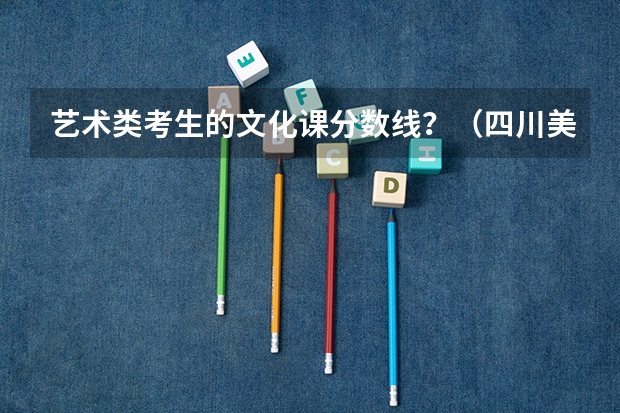 艺术类考生的文化课分数线？（四川美院艺术生录取分数线）