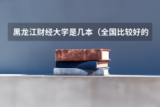 黑龙江财经大学是几本（全国比较好的三本院校）