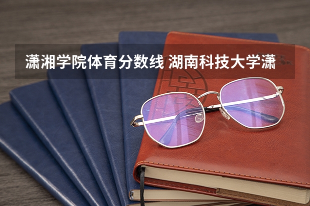 潇湘学院体育分数线 湖南科技大学潇湘学院分数线