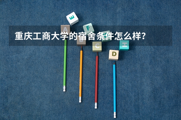 重庆工商大学的宿舍条件怎么样？