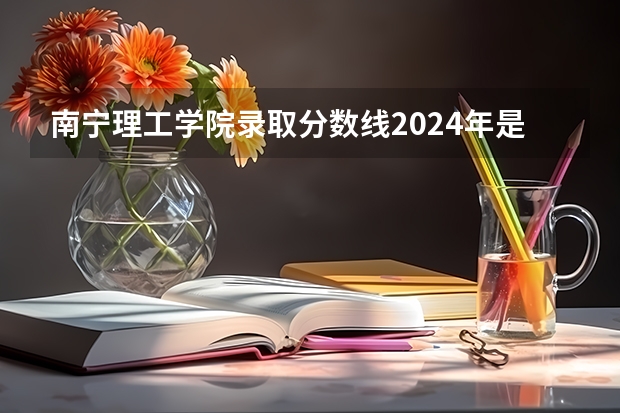 南宁理工学院录取分数线2024年是多少分(附各省录取最低分)