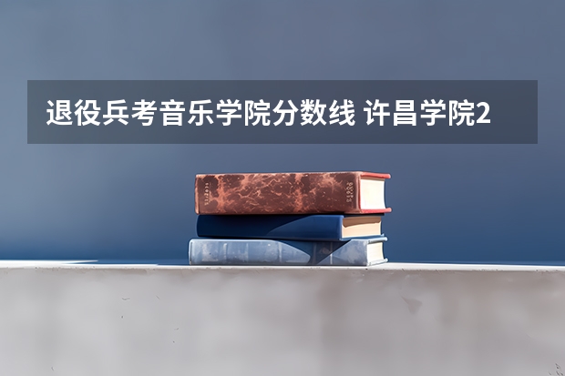 退役兵考音乐学院分数线 许昌学院2023专升本录取分数线