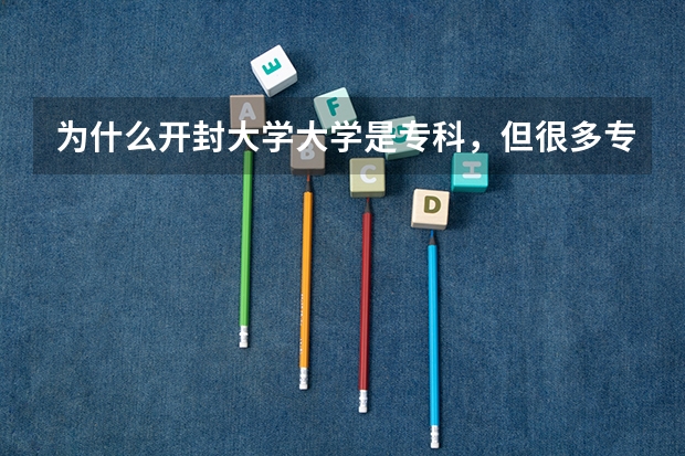 为什么开封大学大学是专科，但很多专业是本科？