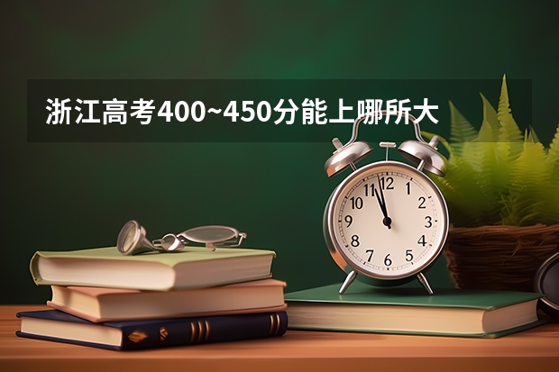 浙江高考400~450分能上哪所大学？浙江400多分能考什么大学？