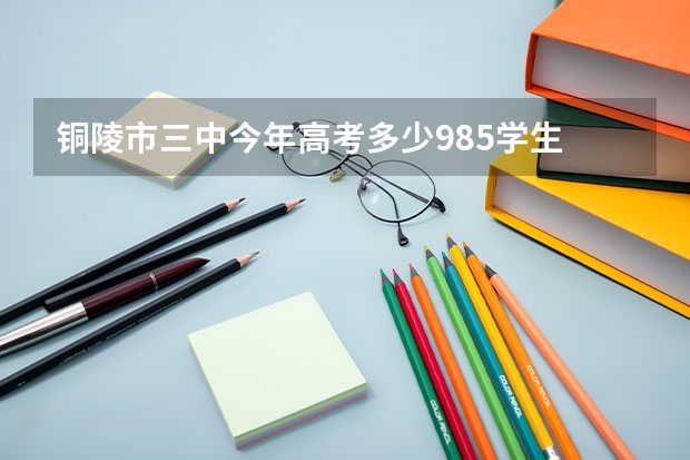 铜陵市三中今年高考多少985学生