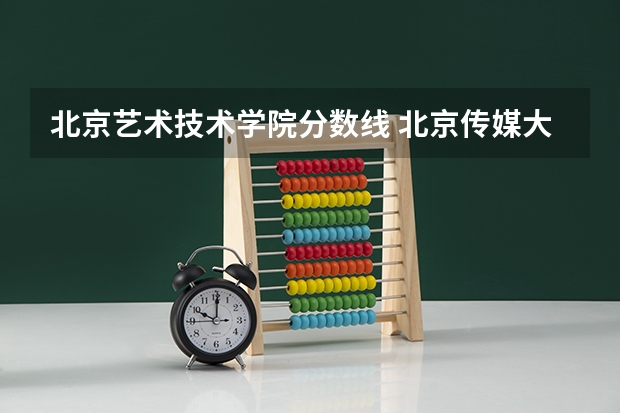 北京艺术技术学院分数线 北京传媒大学录取分数线2023