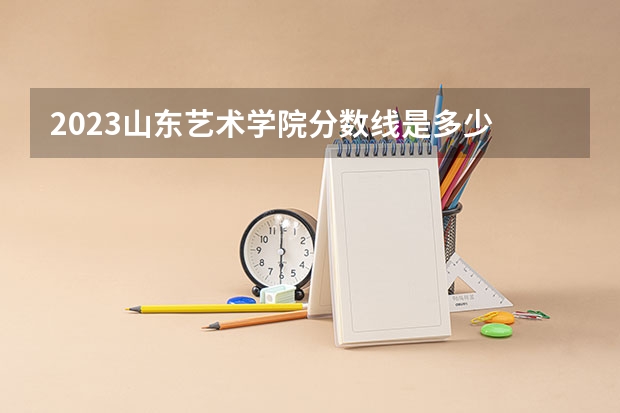 2023山东艺术学院分数线是多少
