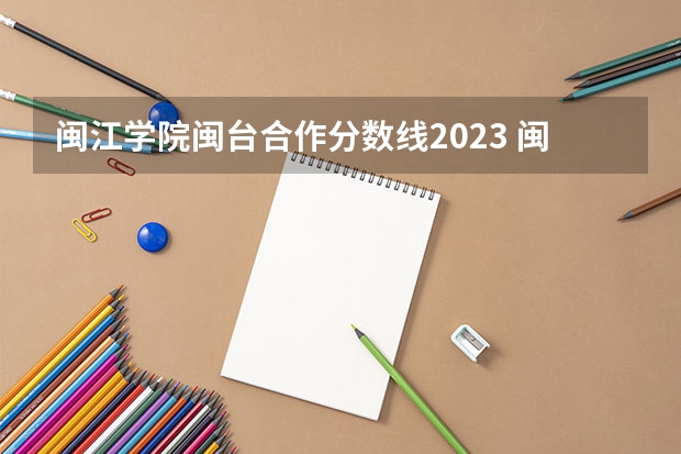 闽江学院闽台合作分数线2023 闽江学院艺术类录取分数线2023