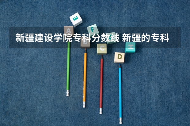 新疆建设学院专科分数线 新疆的专科（大专）学校