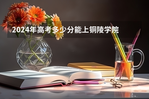2024年高考多少分能上铜陵学院
