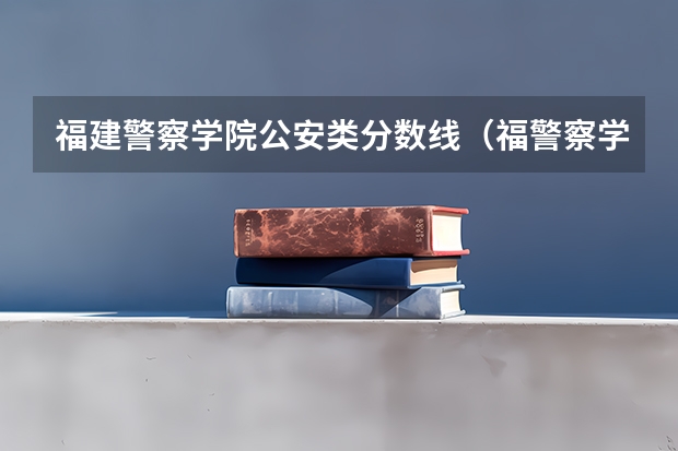 福建警察学院公安类分数线（福警察学院分数线）