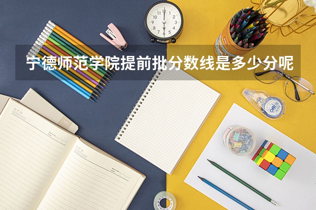 宁德师范学院提前批分数线是多少分呢