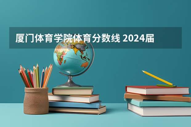 厦门体育学院体育分数线 2024届体育生高考体育生分数线文科340理科280