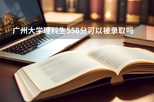 广州大学理科生558分可以被录取吗？？？