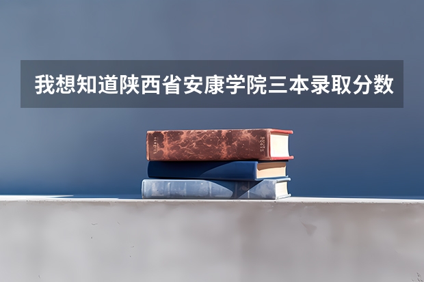 我想知道陕西省安康学院三本录取分数线是多少哦?
