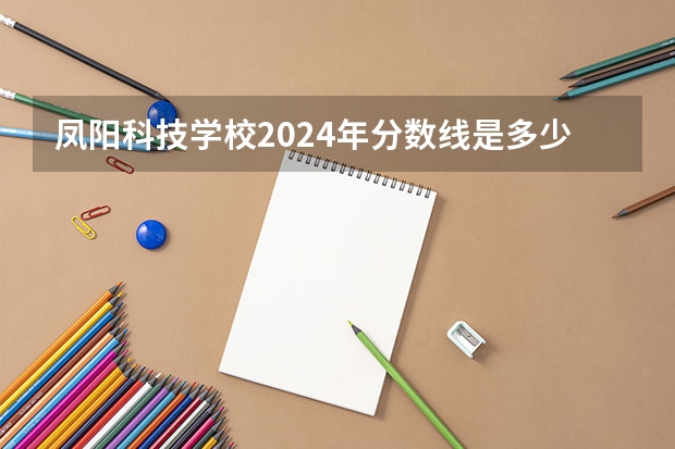 凤阳科技学校2024年分数线是多少