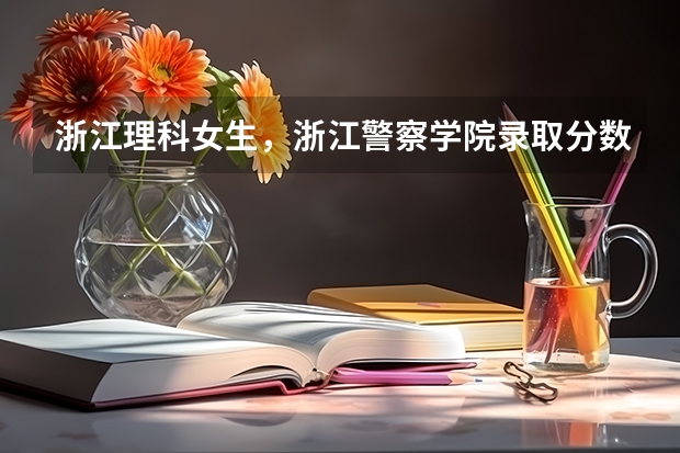 浙江理科女生，浙江警察学院录取分数线（浙江警察学院09分数线）