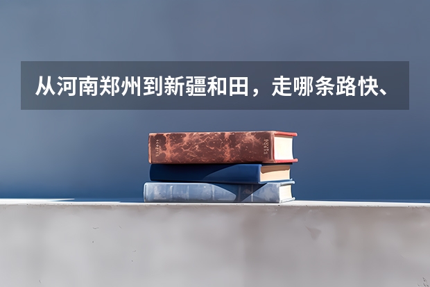 从河南郑州到新疆和田，走哪条路快、安全、好走呢？