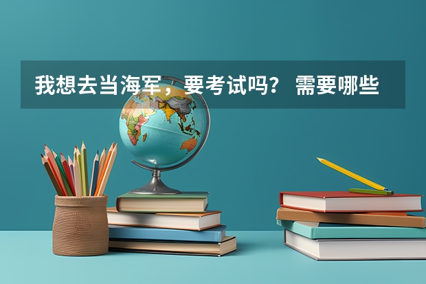 我想去当海军，要考试吗？ 需要哪些条件？    我 高3，例如多少分之类的。谢谢