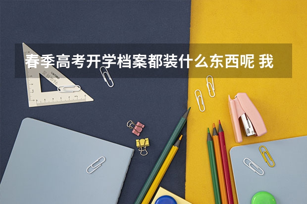 春季高考开学档案都装什么东西呢 我参加的是春季高考，今年钢毕业，学校把学生档案发下来了 然后今天