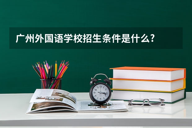 广州外国语学校招生条件是什么?