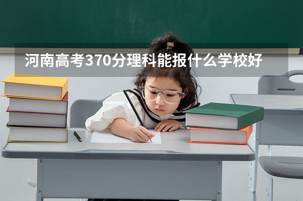 河南高考370分理科能报什么学校好