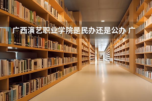 广西演艺职业学院是民办还是公办 广西高职高专招生分数线