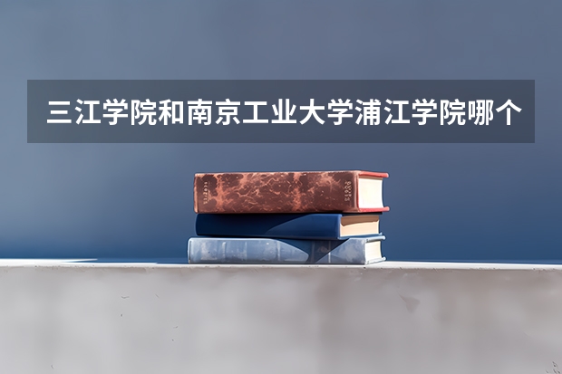 三江学院和南京工业大学浦江学院哪个好